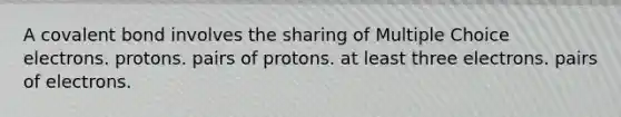 A covalent bond involves the sharing of Multiple Choice electrons. protons. pairs of protons. at least three electrons. pairs of electrons.