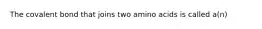 The covalent bond that joins two amino acids is called a(n)