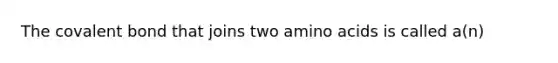 The covalent bond that joins two amino acids is called a(n)