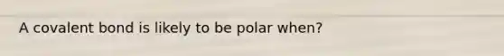 A covalent bond is likely to be polar when?