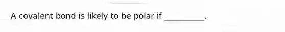 A covalent bond is likely to be polar if __________.