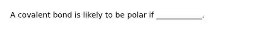 A covalent bond is likely to be polar if ____________.