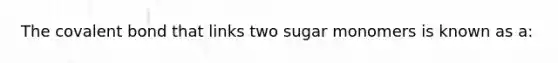 The covalent bond that links two sugar monomers is known as a: