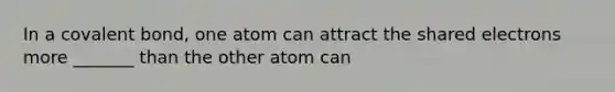 In a covalent bond, one atom can attract the shared electrons more _______ than the other atom can