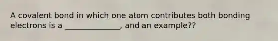 A covalent bond in which one atom contributes both bonding electrons is a ______________, and an example??