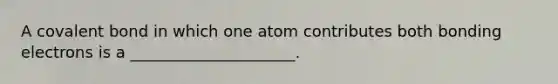 A covalent bond in which one atom contributes both bonding electrons is a _____________________.