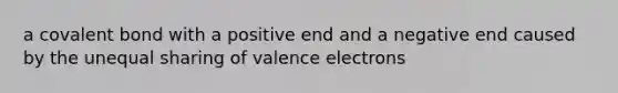 a covalent bond with a positive end and a negative end caused by the unequal sharing of valence electrons