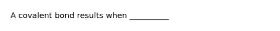 A covalent bond results when __________