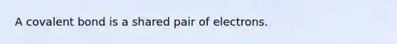 A covalent bond is a shared pair of electrons.