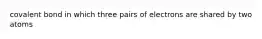 covalent bond in which three pairs of electrons are shared by two atoms