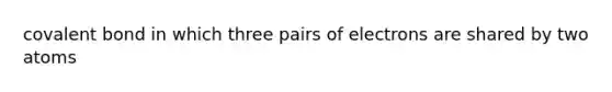 covalent bond in which three pairs of electrons are shared by two atoms