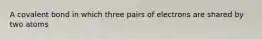 A covalent bond in which three pairs of electrons are shared by two atoms