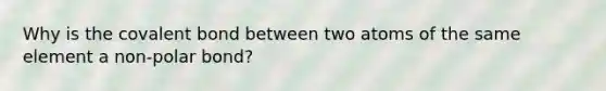 Why is the covalent bond between two atoms of the same element a non-polar bond?