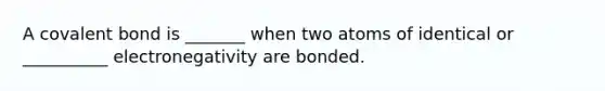 A covalent bond is _______ when two atoms of identical or __________ electronegativity are bonded.