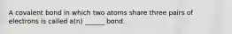 A covalent bond in which two atoms share three pairs of electrons is called a(n) ______ bond.