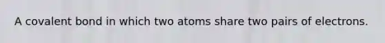 A covalent bond in which two atoms share two pairs of electrons.