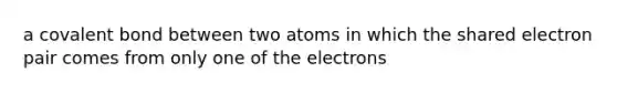 a covalent bond between two atoms in which the shared electron pair comes from only one of the electrons