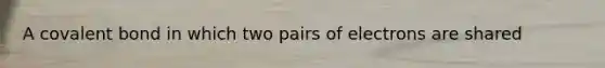 A covalent bond in which two pairs of electrons are shared