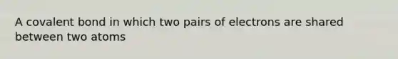 A covalent bond in which two pairs of electrons are shared between two atoms