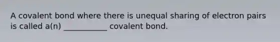 A covalent bond where there is unequal sharing of electron pairs is called a(n) ___________ covalent bond.