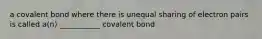 a covalent bond where there is unequal sharing of electron pairs is called a(n) ___________ covalent bond