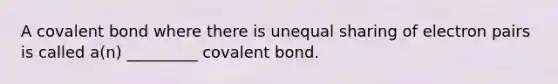 A covalent bond where there is unequal sharing of electron pairs is called a(n) _________ covalent bond.