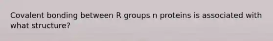 Covalent bonding between R groups n proteins is associated with what structure?