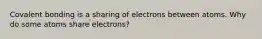 Covalent bonding is a sharing of electrons between atoms. Why do some atoms share electrons?