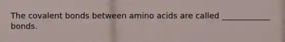 The covalent bonds between amino acids are called ____________ bonds.