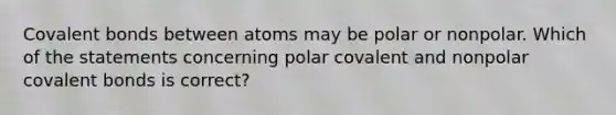 Covalent bonds between atoms may be polar or nonpolar. Which of the statements concerning polar covalent and nonpolar covalent bonds is correct?