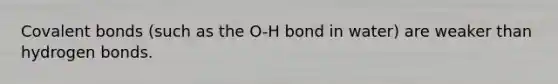 Covalent bonds (such as the O-H bond in water) are weaker than hydrogen bonds.