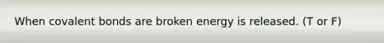 When covalent bonds are broken energy is released. (T or F)