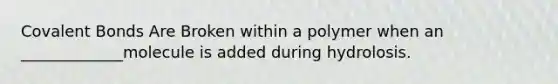 Covalent Bonds Are Broken within a polymer when an _____________molecule is added during hydrolosis.