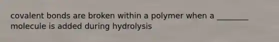 covalent bonds are broken within a polymer when a ________ molecule is added during hydrolysis