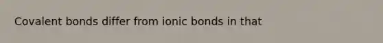 Covalent bonds differ from ionic bonds in that