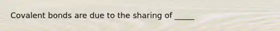 <a href='https://www.questionai.com/knowledge/kWply8IKUM-covalent-bonds' class='anchor-knowledge'>covalent bonds</a> are due to the sharing of _____