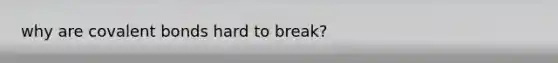 why are covalent bonds hard to break?