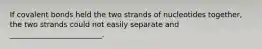 If covalent bonds held the two strands of nucleotides together, the two strands could not easily separate and _________________________.