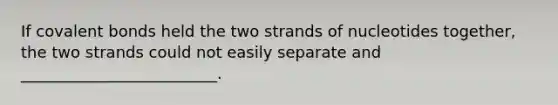 If covalent bonds held the two strands of nucleotides together, the two strands could not easily separate and _________________________.