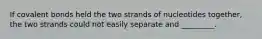 If covalent bonds held the two strands of nucleotides together, the two strands could not easily separate and _________.