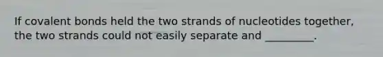 If covalent bonds held the two strands of nucleotides together, the two strands could not easily separate and _________.