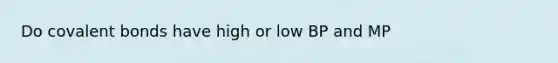 Do <a href='https://www.questionai.com/knowledge/kWply8IKUM-covalent-bonds' class='anchor-knowledge'>covalent bonds</a> have high or low BP and MP