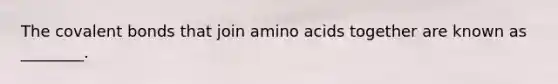 The covalent bonds that join amino acids together are known as ________.