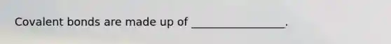 Covalent bonds are made up of _________________.