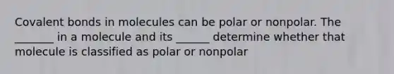 Covalent bonds in molecules can be polar or nonpolar. The _______ in a molecule and its ______ determine whether that molecule is classified as polar or nonpolar