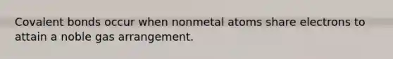 Covalent bonds occur when nonmetal atoms share electrons to attain a noble gas arrangement.