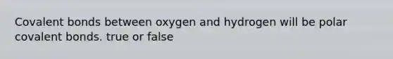 <a href='https://www.questionai.com/knowledge/kWply8IKUM-covalent-bonds' class='anchor-knowledge'>covalent bonds</a> between oxygen and hydrogen will be polar covalent bonds. true or false