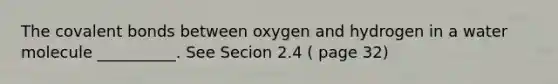 The covalent bonds between oxygen and hydrogen in a water molecule __________. See Secion 2.4 ( page 32)