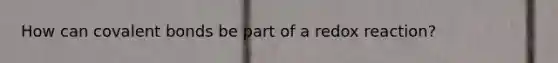 How can covalent bonds be part of a redox reaction?