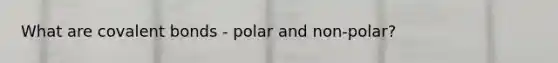 What are covalent bonds - polar and non-polar?